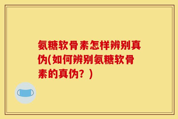 氨糖软骨素怎样辨别真伪(如何辨别氨糖软骨素的真伪？)-第1张图片-关节骑士
