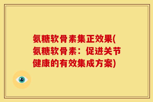 氨糖软骨素集正效果(氨糖软骨素：促进关节健康的有效集成方案)