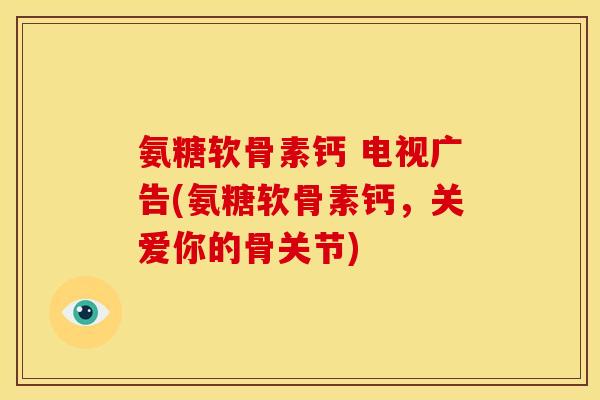 氨糖软骨素钙 电视广告(氨糖软骨素钙，关爱你的骨关节)