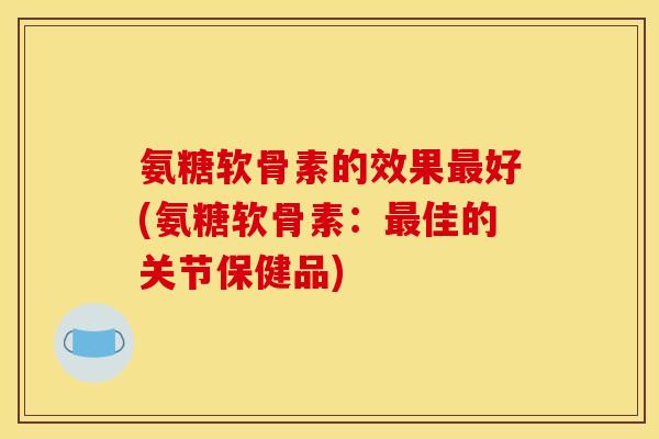 氨糖软骨素的效果最好(氨糖软骨素:最佳的关节保健品)-第1张图片-关节骑士 氨糖软骨素的效果最好(氨糖软骨素:最佳的关节保健品)-第1张图片-关节骑士