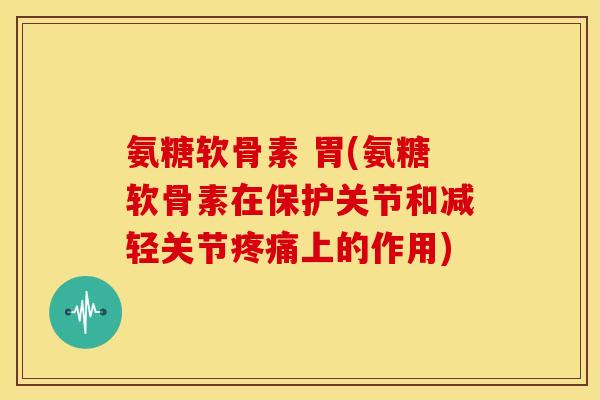 氨糖软骨素 胃(氨糖软骨素在保护关节和减轻关节疼痛上的作用)