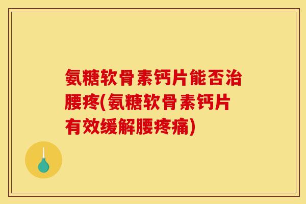 氨糖软骨素钙片能否治腰疼(氨糖软骨素钙片有效缓解腰疼痛)