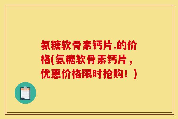 氨糖软骨素钙片.的价格(氨糖软骨素钙片，优惠价格限时抢购！)