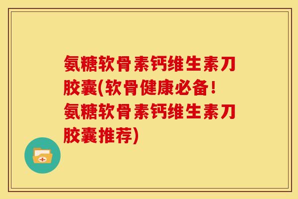 氨糖软骨素钙维生素刀胶囊(软骨健康必备！氨糖软骨素钙维生素刀胶囊推荐)