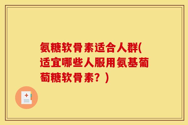 氨糖软骨素适合人群(适宜哪些人服用氨基葡萄糖软骨素？)-第1张图片-关节骑士