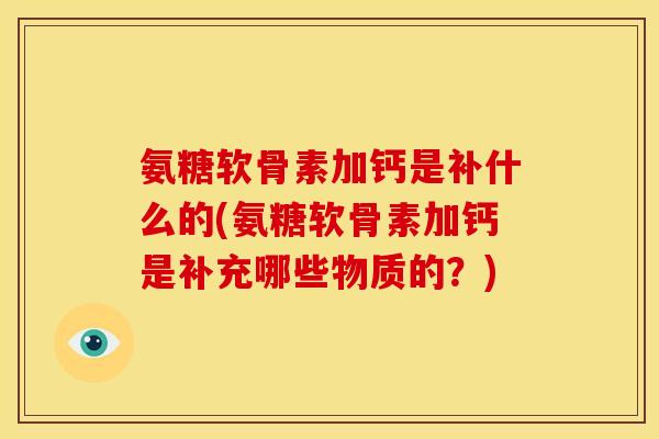 氨糖软骨素加钙是补什么的(氨糖软骨素加钙是补充哪些物质的？)