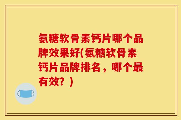 氨糖软骨素钙片哪个品牌效果好(氨糖软骨素钙片品牌排名，哪个最有效？)-第1张图片-关节骑士