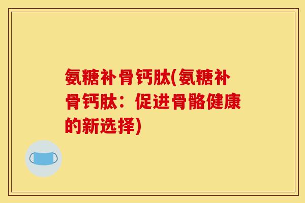 氨糖补骨钙肽(氨糖补骨钙肽：促进骨骼健康的新选择)-第1张图片-关节骑士