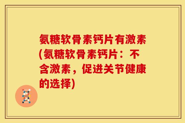 氨糖软骨素钙片有激素(氨糖软骨素钙片：不含激素，促进关节健康的选择)