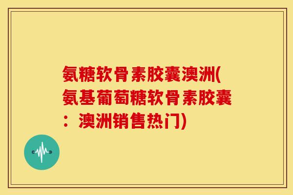 氨糖软骨素胶囊澳洲(氨基葡萄糖软骨素胶囊：澳洲销售热门)