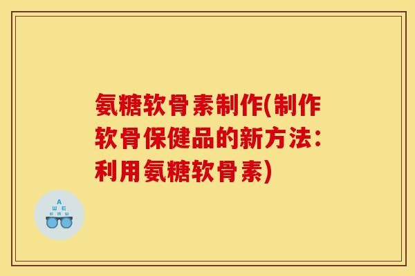 氨糖软骨素制作(制作软骨保健品的新方法：利用氨糖软骨素)-第1张图片-关节骑士