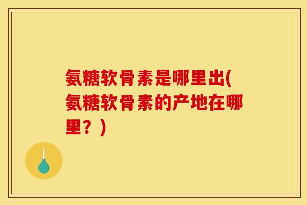 氨糖软骨素是哪里出(氨糖软骨素的产地在哪里？)