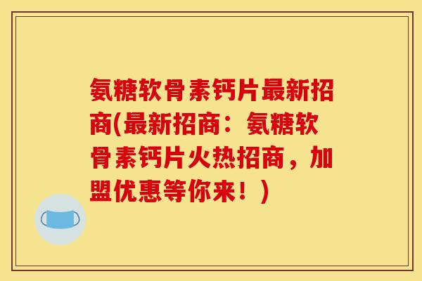 氨糖软骨素钙片最新招商(最新招商：氨糖软骨素钙片火热招商，加盟优惠等你来！)