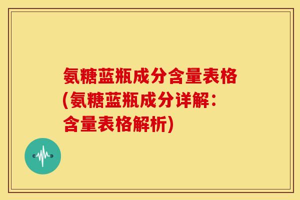 氨糖蓝瓶成分含量表格(氨糖蓝瓶成分详解：含量表格解析)