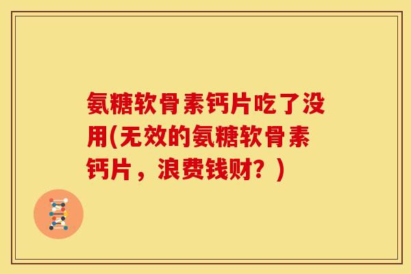 氨糖软骨素钙片吃了没用(无效的氨糖软骨素钙片，浪费钱财？)