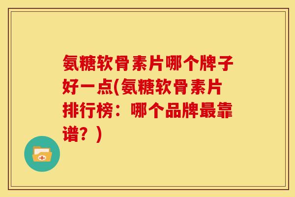 氨糖软骨素片哪个牌子好一点(氨糖软骨素片排行榜：哪个品牌最靠谱？)-第1张图片-关节骑士