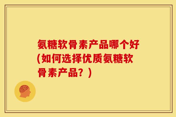 氨糖软骨素产品哪个好(如何选择优质氨糖软骨素产品？)