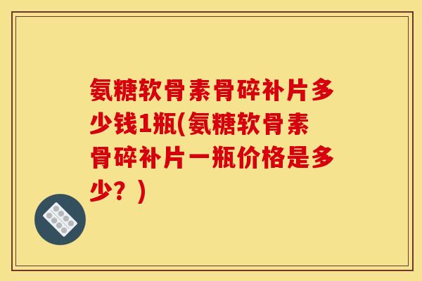 氨糖软骨素骨碎补片多少钱1瓶(氨糖软骨素骨碎补片一瓶价格是多少？)-第1张图片-关节骑士