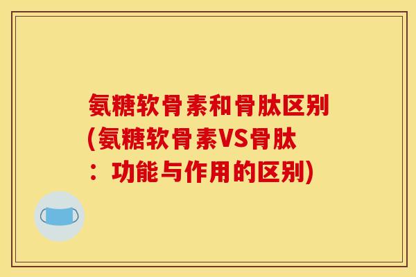 氨糖软骨素和骨肽区别(氨糖软骨素VS骨肽：功能与作用的区别)