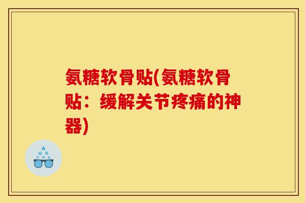 氨糖软骨贴(氨糖软骨贴：缓解关节疼痛的神器)