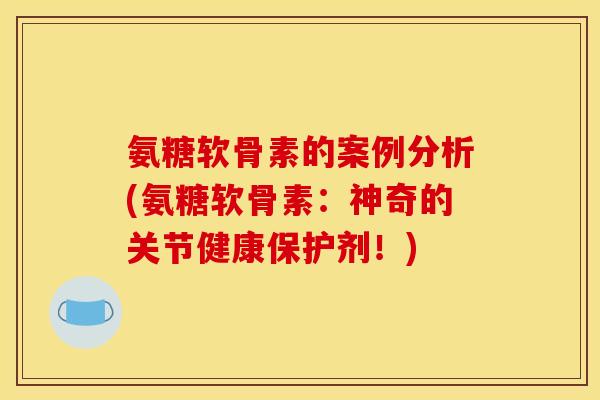 氨糖软骨素的案例分析(氨糖软骨素：神奇的关节健康保护剂！)
