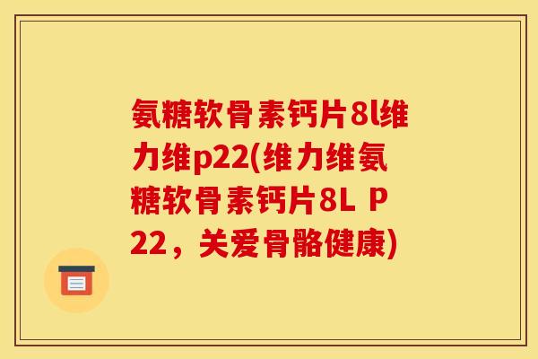 氨糖软骨素钙片8l维力维p22(维力维氨糖软骨素钙片8L P22，关爱骨骼健康)