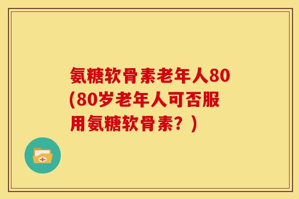 氨糖软骨素老年人80(80岁老年人可否服用氨糖软骨素?)-第1张图片-关节骑士 氨糖软骨素老年人80(80岁老年人可否服用氨糖软骨素?)-第1张图片-关节骑士