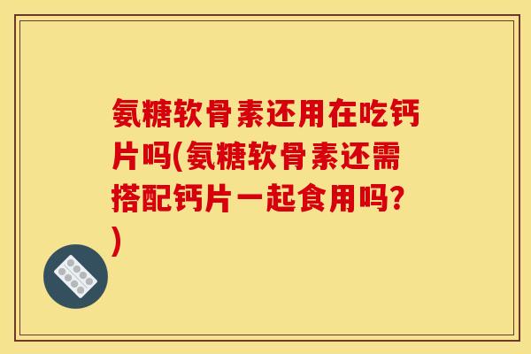 氨糖软骨素还用在吃钙片吗(氨糖软骨素还需搭配钙片一起食用吗？)