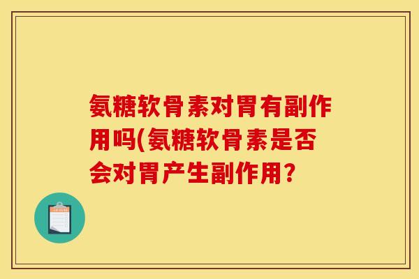 氨糖软骨素对胃有副作用吗(氨糖软骨素是否会对胃产生副作用?-第1张图片-关节骑士 氨糖软骨素对胃有副作用吗(氨糖软骨素是否会对胃产生副作用?-第1张图片-关节骑士
