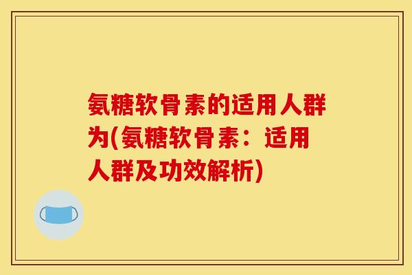 氨糖软骨素的适用人群为(氨糖软骨素：适用人群及功效解析)