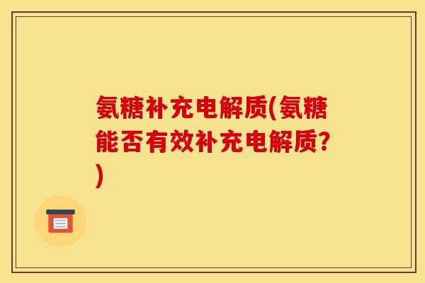氨糖补充电解质(氨糖能否有效补充电解质？)