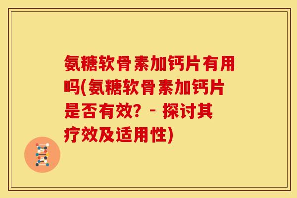 氨糖软骨素加钙片有用吗(氨糖软骨素加钙片是否有效？- 探讨其疗效及适用性)