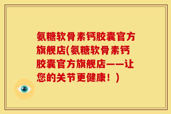 氨糖软骨素钙胶囊官方旗舰店(氨糖软骨素钙胶囊官方旗舰店——让您的关节更健康！)