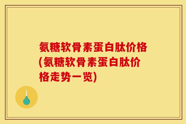 氨糖软骨素蛋白肽价格(氨糖软骨素蛋白肽价格走势一览)
