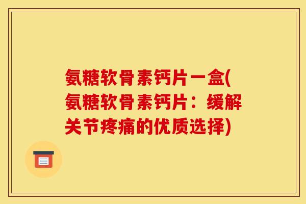 氨糖软骨素钙片一盒(氨糖软骨素钙片:缓解关节疼痛的优质选择)-第1张图片-关节骑士 氨糖软骨素钙片一盒(氨糖软骨素钙片:缓解关节疼痛的优质选择)-第1张图片-关节骑士