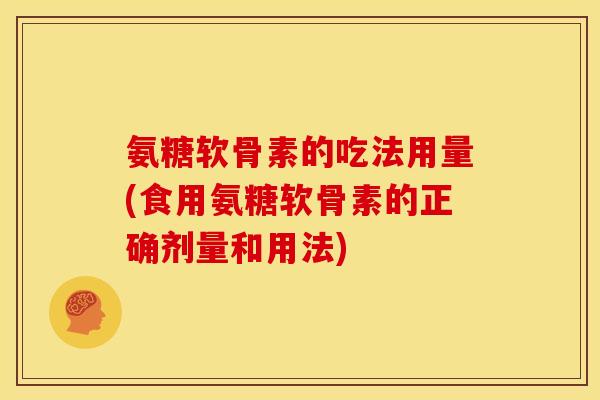 氨糖软骨素的吃法用量(食用氨糖软骨素的正确剂量和用法)