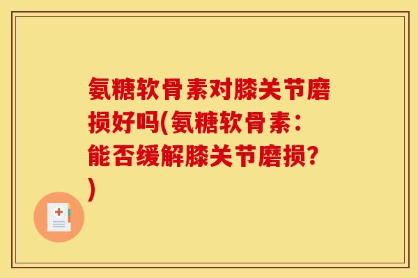 氨糖软骨素对膝关节磨损好吗(氨糖软骨素：能否缓解膝关节磨损？)