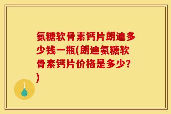 氨糖软骨素钙片朗迪多少钱一瓶(朗迪氨糖软骨素钙片价格是多少？)