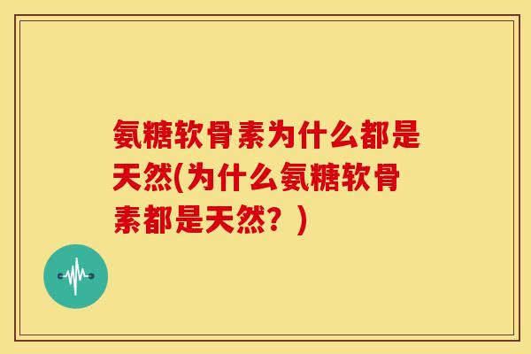 氨糖软骨素为什么都是天然(为什么氨糖软骨素都是天然？)-第1张图片-关节骑士