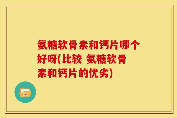 氨糖软骨素和钙片哪个好呀(比较 氨糖软骨素和钙片的优劣)-第1张图片-关节骑士 氨糖软骨素和钙片哪个好呀(比较 氨糖软骨素和钙片的优劣)-第1张图片-关节骑士