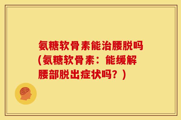 氨糖软骨素能治腰脱吗(氨糖软骨素：能缓解腰部脱出症状吗？)