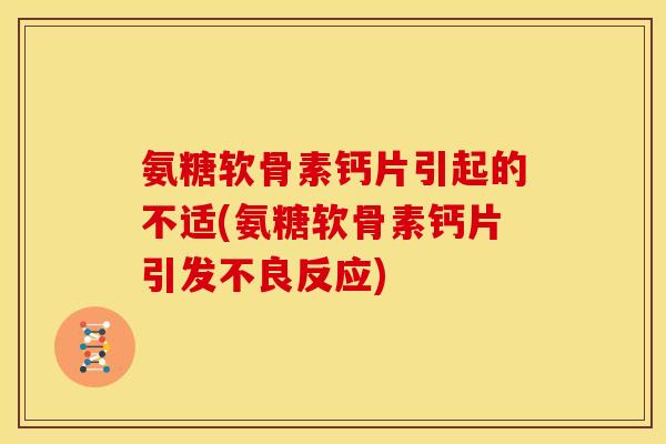 氨糖软骨素钙片引起的不适(氨糖软骨素钙片引发不良反应)
