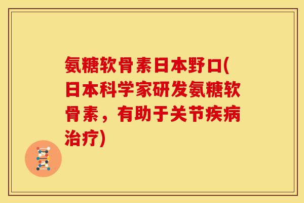 氨糖软骨素日本野口(日本科学家研发氨糖软骨素，有助于关节疾病治疗)