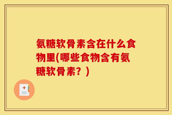 氨糖软骨素含在什么食物里(哪些食物含有氨糖软骨素？)