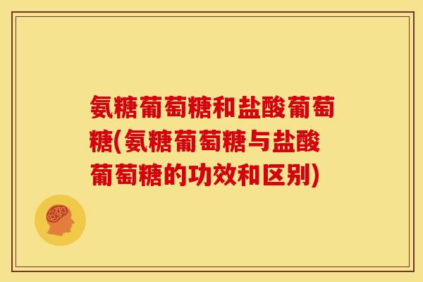 氨糖葡萄糖和盐酸葡萄糖(氨糖葡萄糖与盐酸葡萄糖的功效和区别)