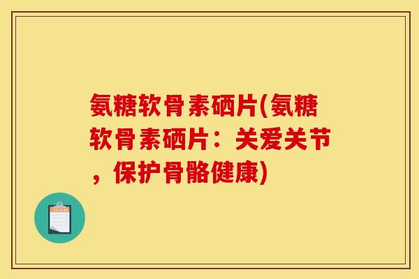 氨糖软骨素硒片(氨糖软骨素硒片：关爱关节，保护骨骼健康)