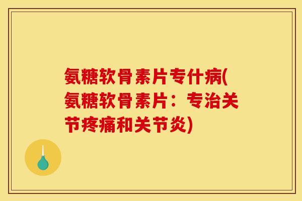 氨糖软骨素片专什病(氨糖软骨素片：专治关节疼痛和关节炎)