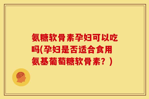 氨糖软骨素孕妇可以吃吗(孕妇是否适合食用氨基葡萄糖软骨素？)