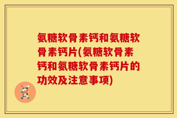 氨糖软骨素钙和氨糖软骨素钙片(氨糖软骨素钙和氨糖软骨素钙片的功效及注意事项)