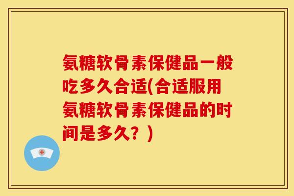 氨糖软骨素保健品一般吃多久合适(合适服用氨糖软骨素保健品的时间是多久？)